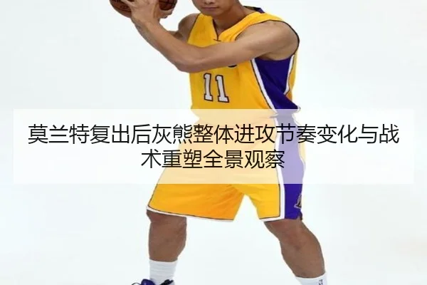 莫兰特复出后灰熊整体进攻节奏变化与战术重塑全景观察