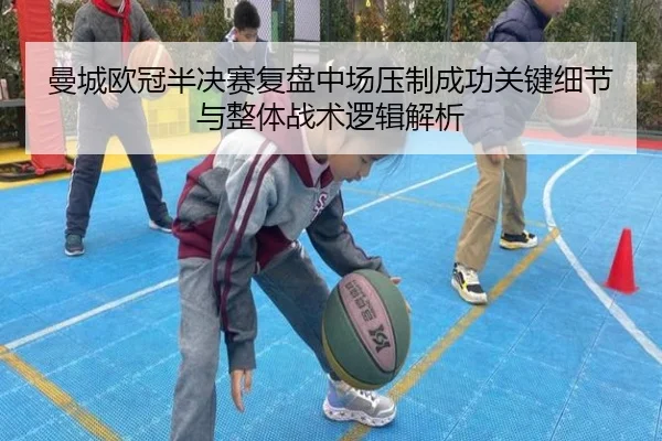 曼城欧冠半决赛复盘中场压制成功关键细节与整体战术逻辑解析