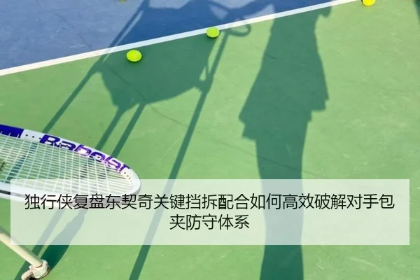 独行侠复盘东契奇关键挡拆配合如何高效破解对手包夹防守体系