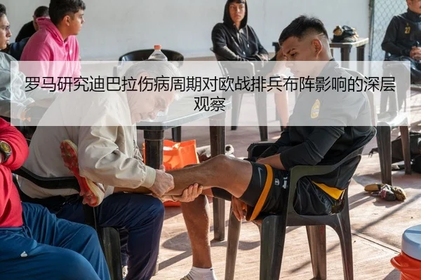 罗马研究迪巴拉伤病周期对欧战排兵布阵影响的深层观察