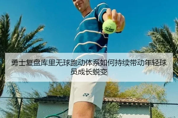 勇士复盘库里无球跑动体系如何持续带动年轻球员成长蜕变