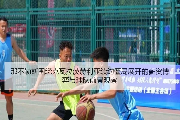 那不勒斯围绕克瓦拉茨赫利亚续约僵局展开的薪资博弈与球队前景观察