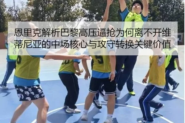 恩里克解析巴黎高压逼抢为何离不开维蒂尼亚的中场核心与攻守转换关键价值