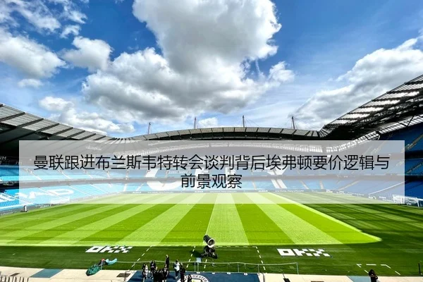 曼联跟进布兰斯韦特转会谈判背后埃弗顿要价逻辑与前景观察