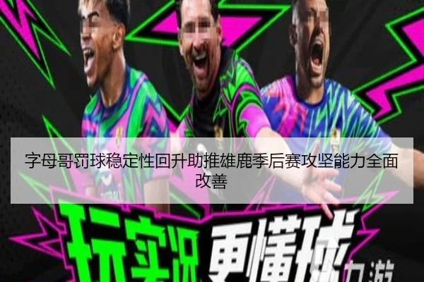 字母哥罚球稳定性回升助推雄鹿季后赛攻坚能力全面改善